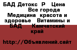 БАД Детокс -Р › Цена ­ 1 167 - Все города Медицина, красота и здоровье » Витамины и БАД   . Камчатский край